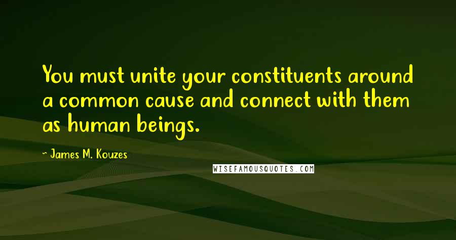 James M. Kouzes Quotes: You must unite your constituents around a common cause and connect with them as human beings.