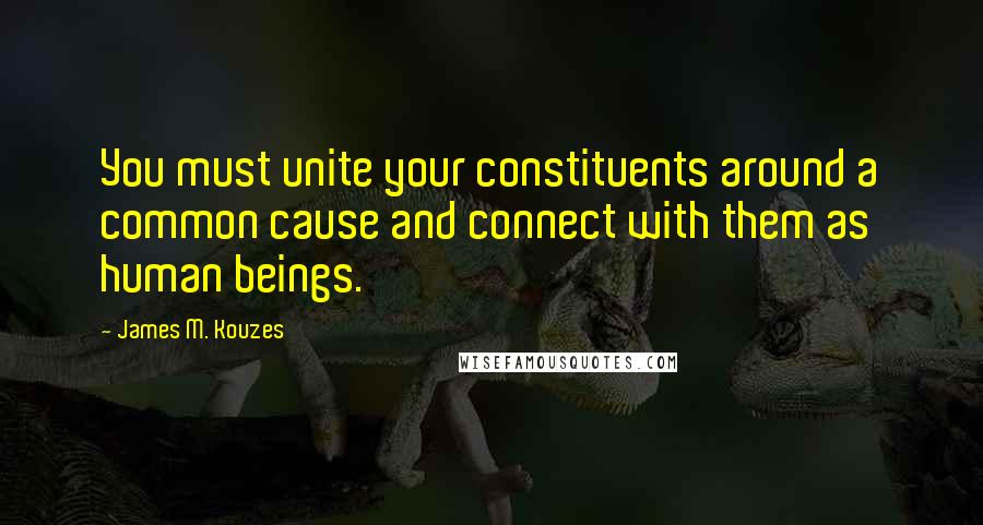 James M. Kouzes Quotes: You must unite your constituents around a common cause and connect with them as human beings.