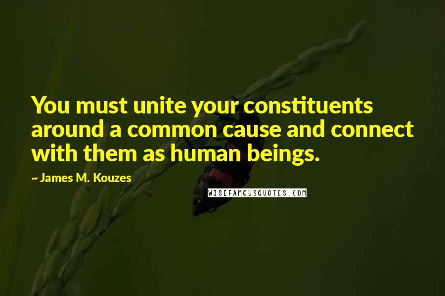 James M. Kouzes Quotes: You must unite your constituents around a common cause and connect with them as human beings.