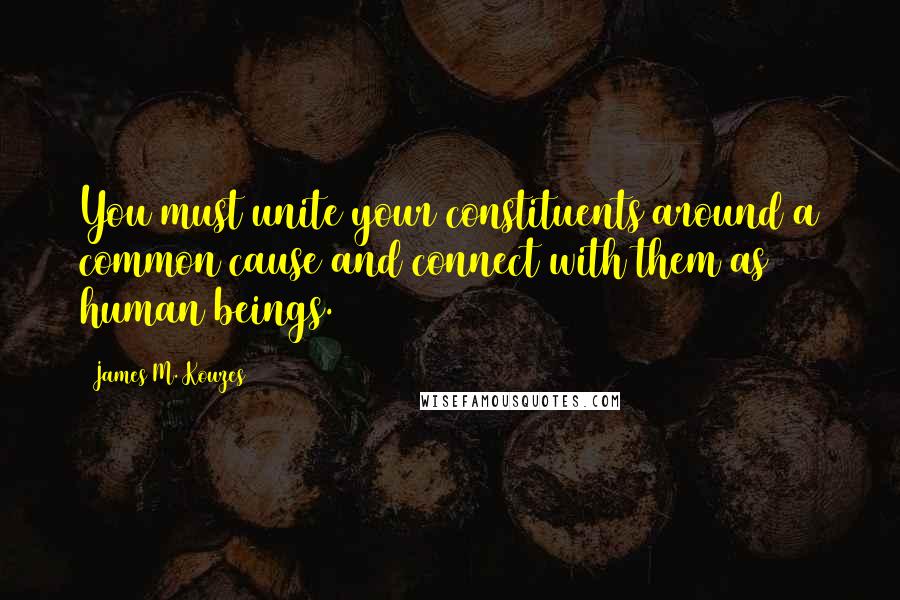 James M. Kouzes Quotes: You must unite your constituents around a common cause and connect with them as human beings.