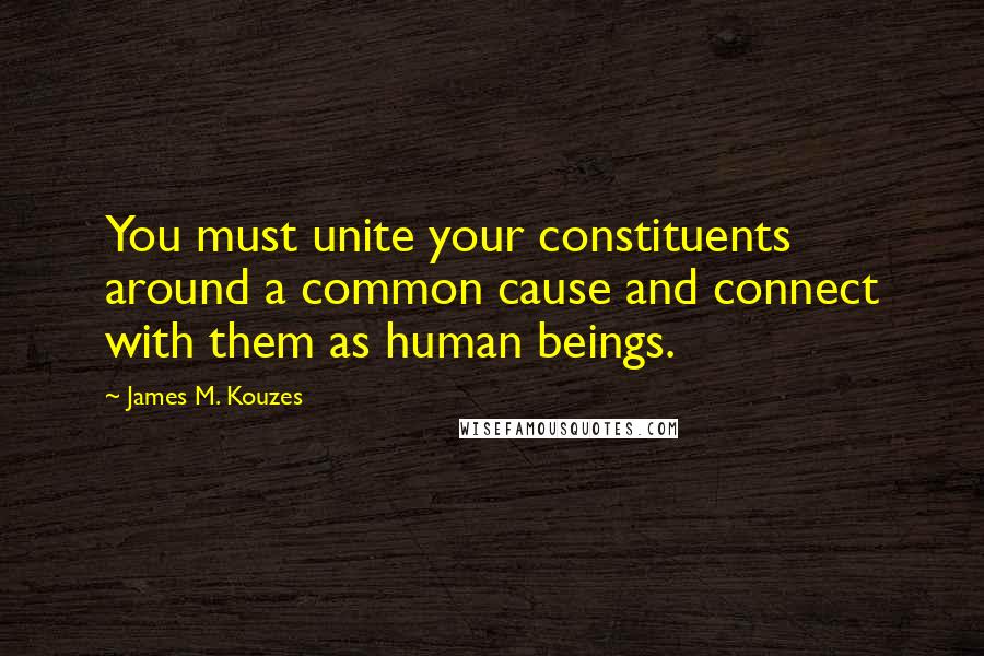 James M. Kouzes Quotes: You must unite your constituents around a common cause and connect with them as human beings.