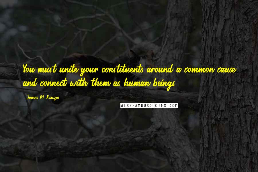 James M. Kouzes Quotes: You must unite your constituents around a common cause and connect with them as human beings.