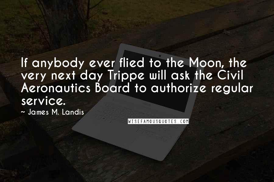 James M. Landis Quotes: If anybody ever flied to the Moon, the very next day Trippe will ask the Civil Aeronautics Board to authorize regular service.