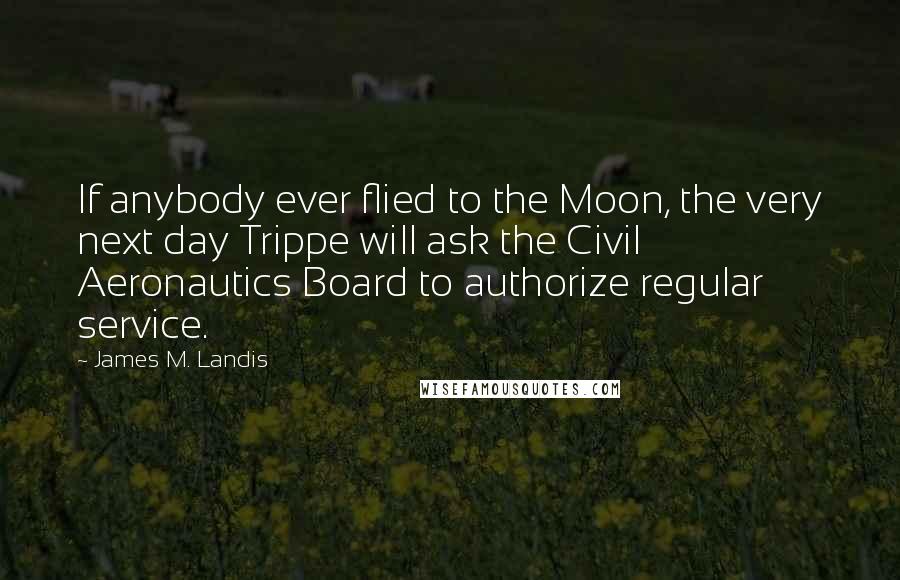James M. Landis Quotes: If anybody ever flied to the Moon, the very next day Trippe will ask the Civil Aeronautics Board to authorize regular service.
