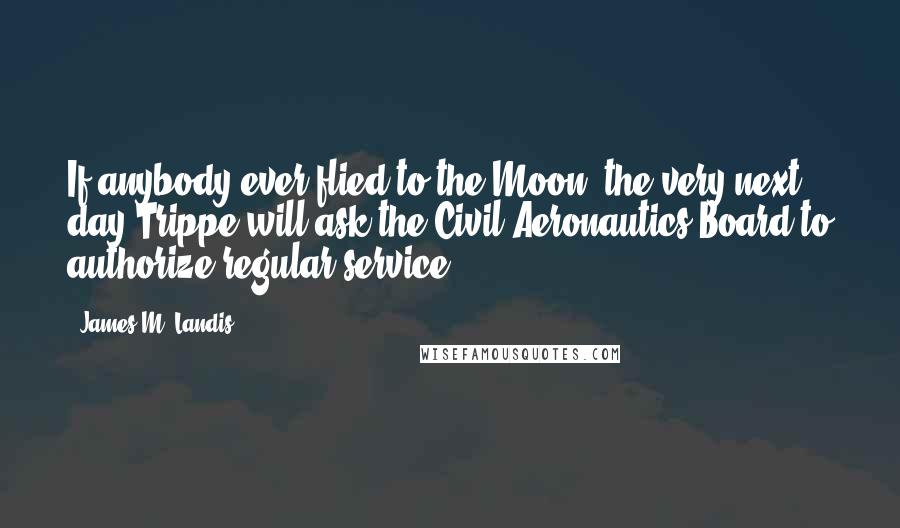 James M. Landis Quotes: If anybody ever flied to the Moon, the very next day Trippe will ask the Civil Aeronautics Board to authorize regular service.