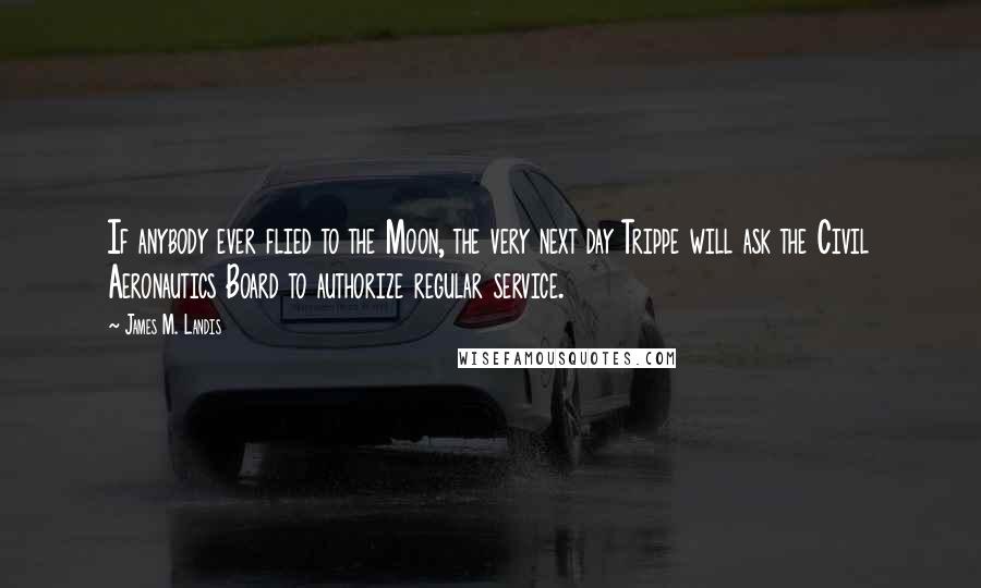 James M. Landis Quotes: If anybody ever flied to the Moon, the very next day Trippe will ask the Civil Aeronautics Board to authorize regular service.