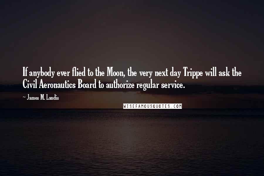 James M. Landis Quotes: If anybody ever flied to the Moon, the very next day Trippe will ask the Civil Aeronautics Board to authorize regular service.