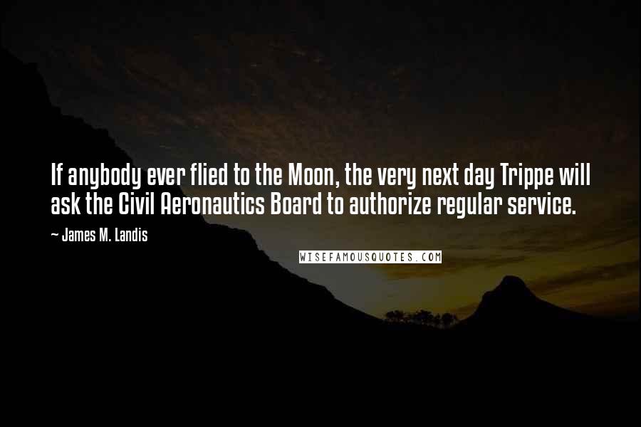 James M. Landis Quotes: If anybody ever flied to the Moon, the very next day Trippe will ask the Civil Aeronautics Board to authorize regular service.