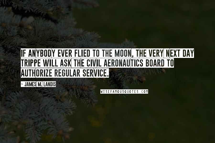 James M. Landis Quotes: If anybody ever flied to the Moon, the very next day Trippe will ask the Civil Aeronautics Board to authorize regular service.