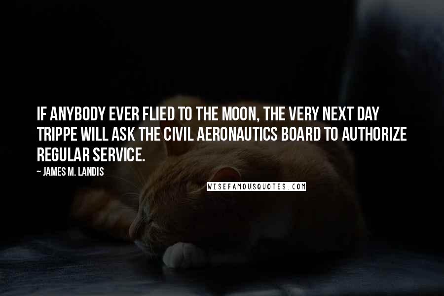 James M. Landis Quotes: If anybody ever flied to the Moon, the very next day Trippe will ask the Civil Aeronautics Board to authorize regular service.