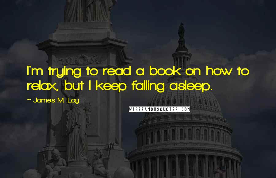 James M. Loy Quotes: I'm trying to read a book on how to relax, but I keep falling asleep.