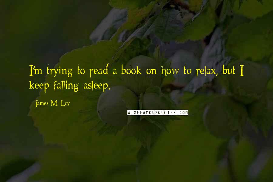 James M. Loy Quotes: I'm trying to read a book on how to relax, but I keep falling asleep.