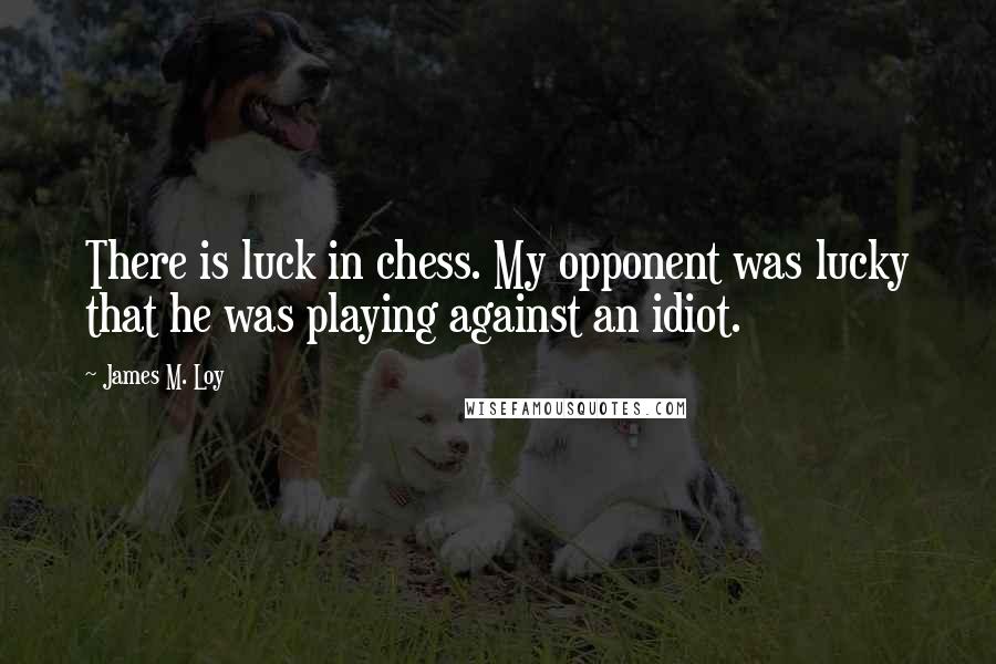 James M. Loy Quotes: There is luck in chess. My opponent was lucky that he was playing against an idiot.