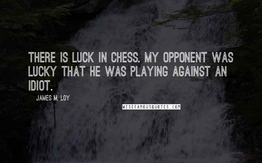 James M. Loy Quotes: There is luck in chess. My opponent was lucky that he was playing against an idiot.