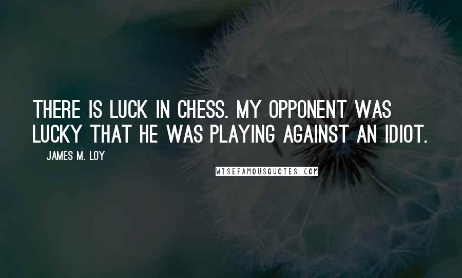 James M. Loy Quotes: There is luck in chess. My opponent was lucky that he was playing against an idiot.