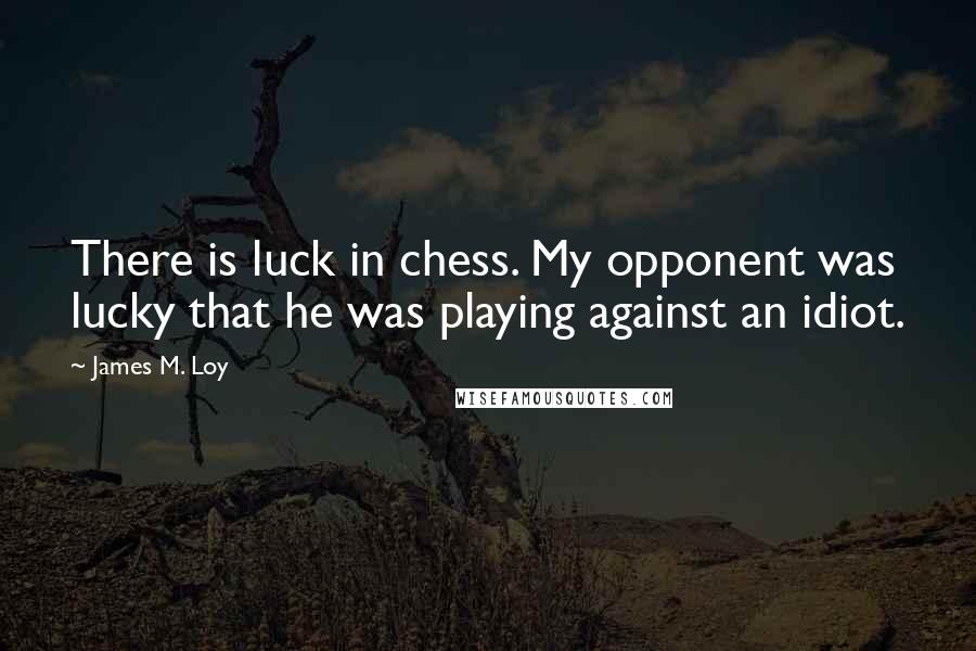 James M. Loy Quotes: There is luck in chess. My opponent was lucky that he was playing against an idiot.