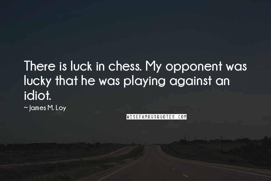 James M. Loy Quotes: There is luck in chess. My opponent was lucky that he was playing against an idiot.