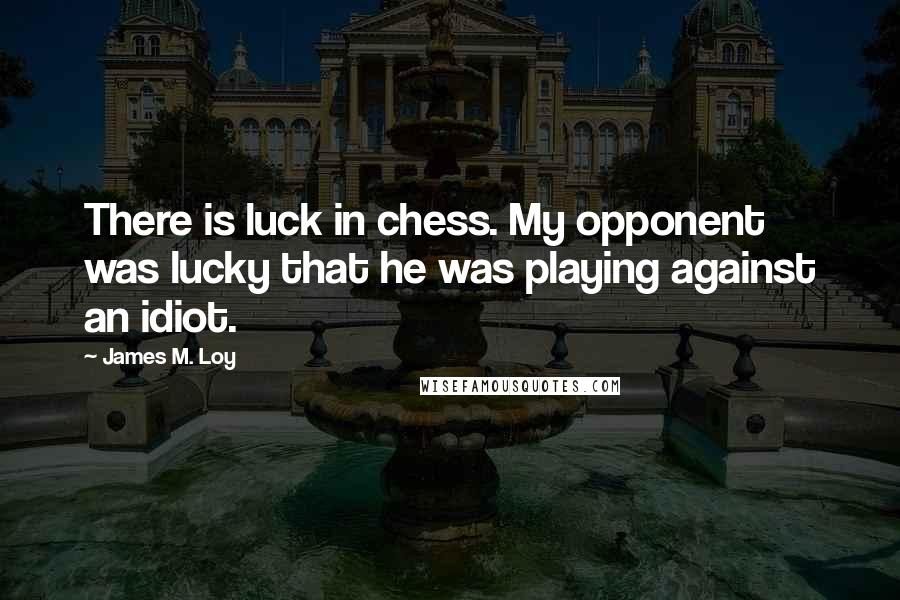 James M. Loy Quotes: There is luck in chess. My opponent was lucky that he was playing against an idiot.