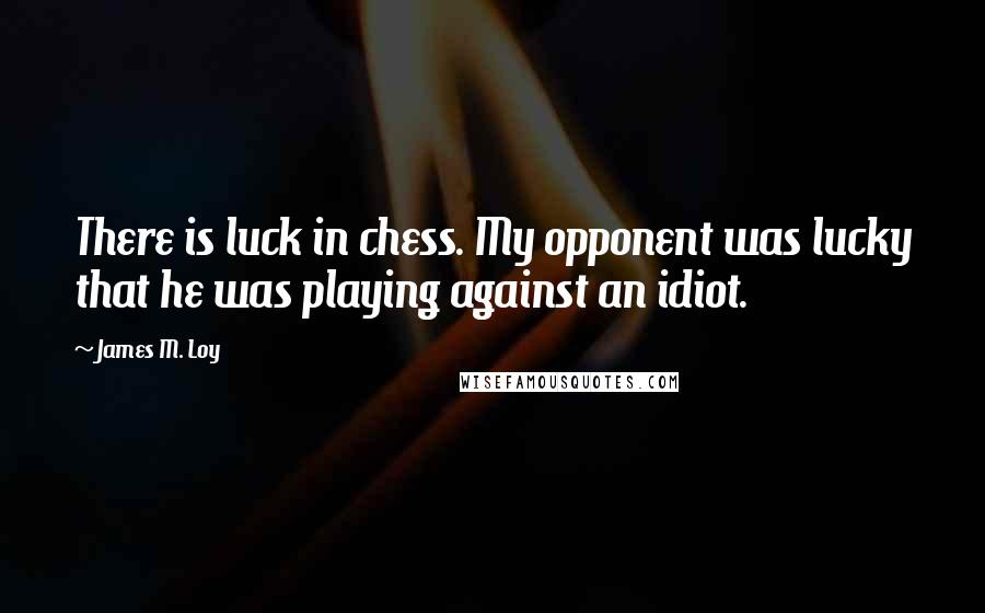 James M. Loy Quotes: There is luck in chess. My opponent was lucky that he was playing against an idiot.