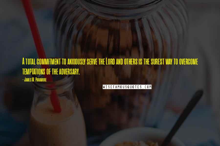 James M. Paramore Quotes: A total commitment to anxiously serve the Lord and others is the surest way to overcome temptations of the adversary.