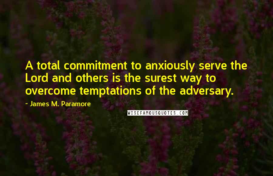 James M. Paramore Quotes: A total commitment to anxiously serve the Lord and others is the surest way to overcome temptations of the adversary.