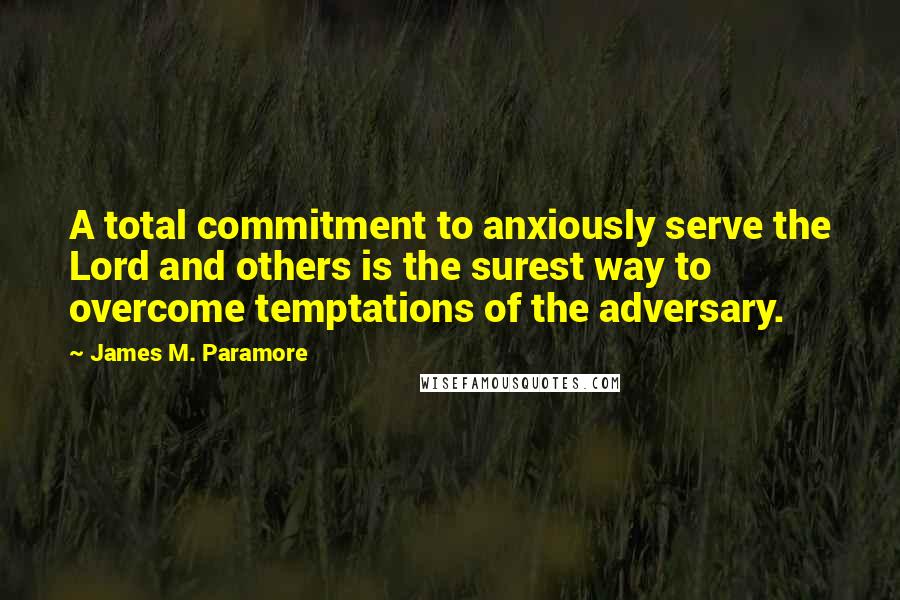 James M. Paramore Quotes: A total commitment to anxiously serve the Lord and others is the surest way to overcome temptations of the adversary.