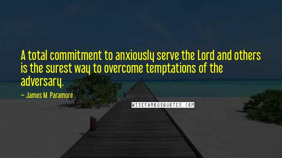 James M. Paramore Quotes: A total commitment to anxiously serve the Lord and others is the surest way to overcome temptations of the adversary.