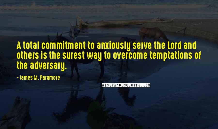 James M. Paramore Quotes: A total commitment to anxiously serve the Lord and others is the surest way to overcome temptations of the adversary.