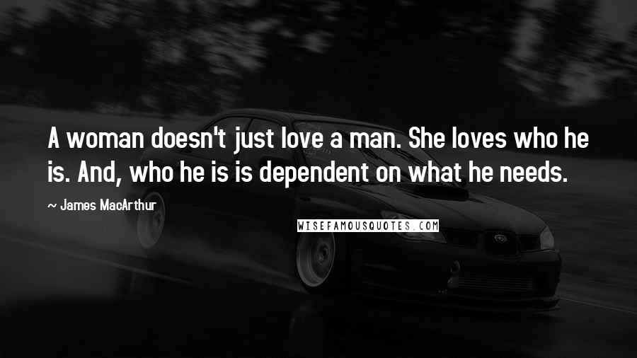 James MacArthur Quotes: A woman doesn't just love a man. She loves who he is. And, who he is is dependent on what he needs.