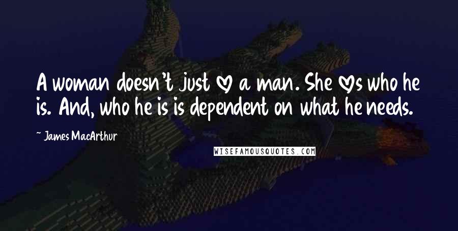 James MacArthur Quotes: A woman doesn't just love a man. She loves who he is. And, who he is is dependent on what he needs.