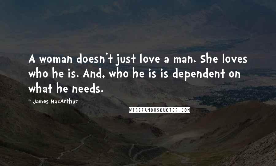 James MacArthur Quotes: A woman doesn't just love a man. She loves who he is. And, who he is is dependent on what he needs.