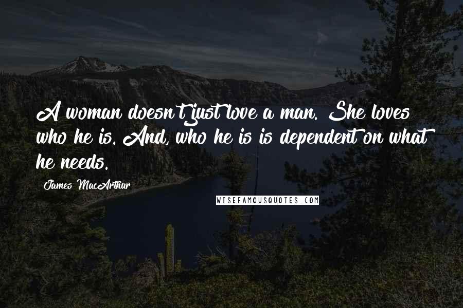 James MacArthur Quotes: A woman doesn't just love a man. She loves who he is. And, who he is is dependent on what he needs.