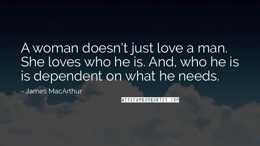 James MacArthur Quotes: A woman doesn't just love a man. She loves who he is. And, who he is is dependent on what he needs.