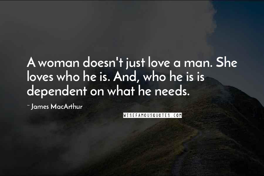 James MacArthur Quotes: A woman doesn't just love a man. She loves who he is. And, who he is is dependent on what he needs.