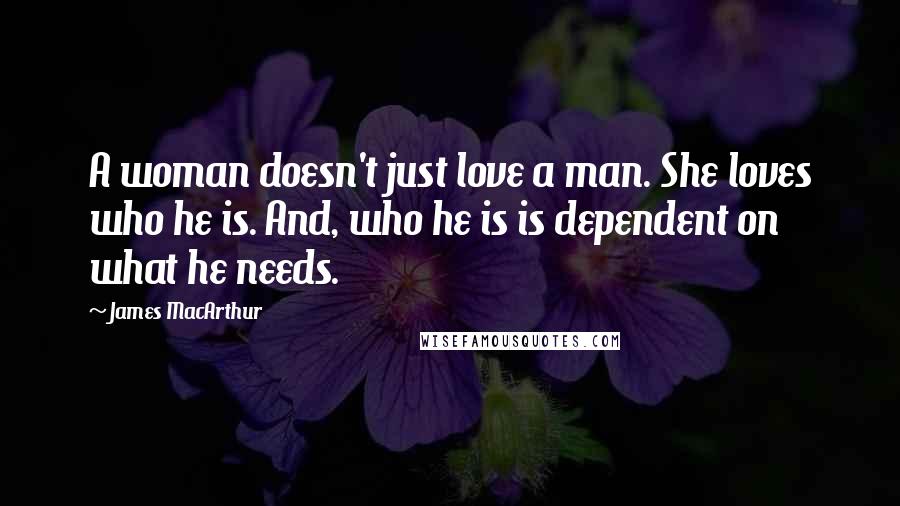 James MacArthur Quotes: A woman doesn't just love a man. She loves who he is. And, who he is is dependent on what he needs.