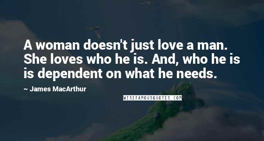 James MacArthur Quotes: A woman doesn't just love a man. She loves who he is. And, who he is is dependent on what he needs.