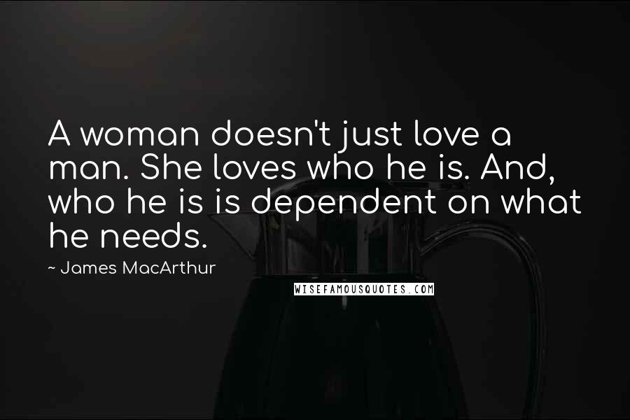 James MacArthur Quotes: A woman doesn't just love a man. She loves who he is. And, who he is is dependent on what he needs.