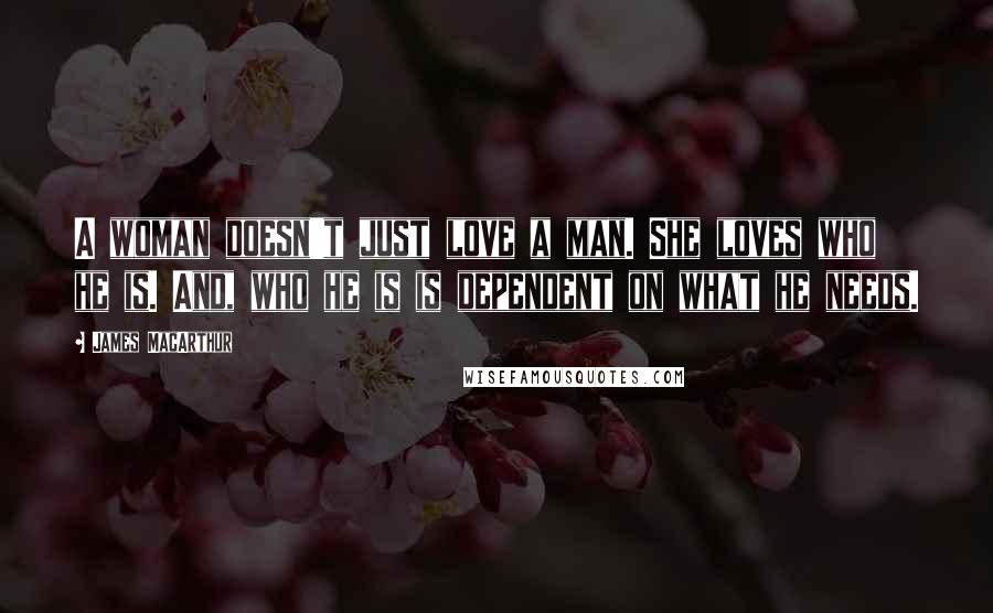 James MacArthur Quotes: A woman doesn't just love a man. She loves who he is. And, who he is is dependent on what he needs.