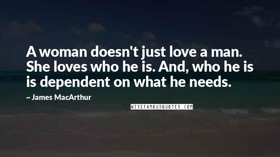 James MacArthur Quotes: A woman doesn't just love a man. She loves who he is. And, who he is is dependent on what he needs.