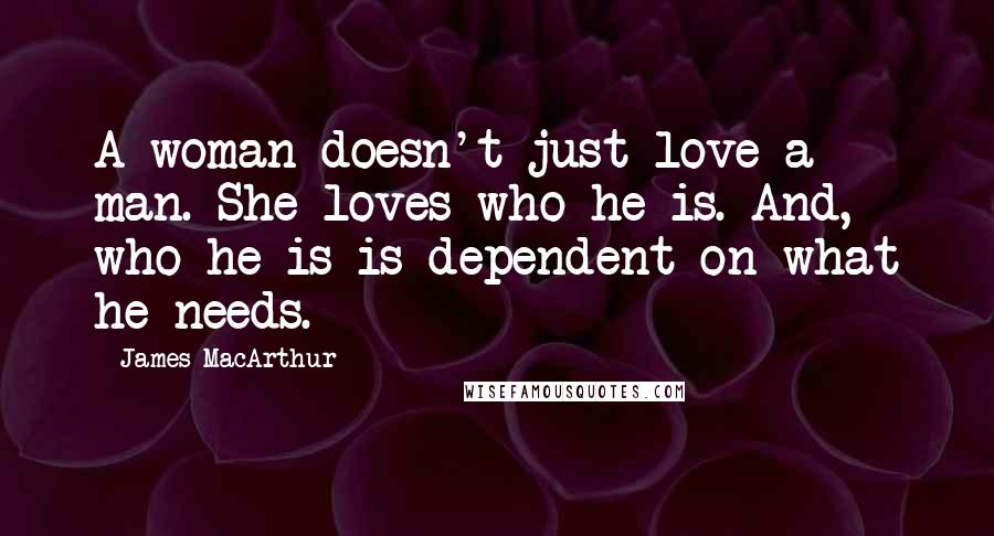 James MacArthur Quotes: A woman doesn't just love a man. She loves who he is. And, who he is is dependent on what he needs.