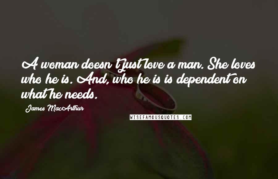 James MacArthur Quotes: A woman doesn't just love a man. She loves who he is. And, who he is is dependent on what he needs.