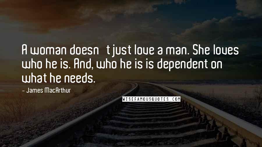 James MacArthur Quotes: A woman doesn't just love a man. She loves who he is. And, who he is is dependent on what he needs.