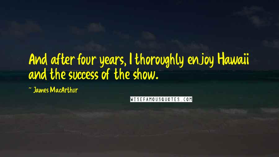 James MacArthur Quotes: And after four years, I thoroughly enjoy Hawaii and the success of the show.