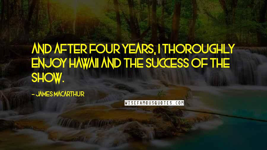 James MacArthur Quotes: And after four years, I thoroughly enjoy Hawaii and the success of the show.