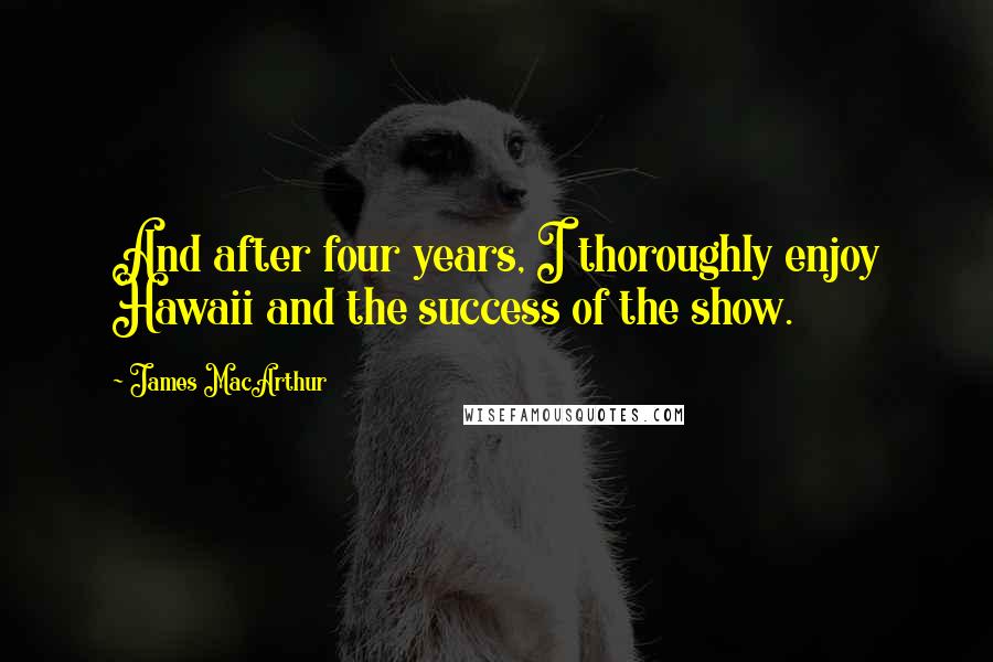 James MacArthur Quotes: And after four years, I thoroughly enjoy Hawaii and the success of the show.