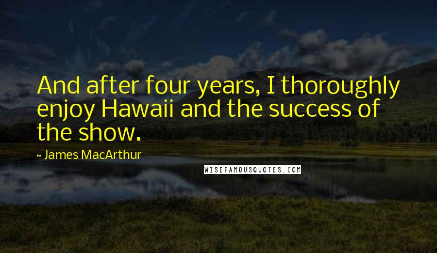 James MacArthur Quotes: And after four years, I thoroughly enjoy Hawaii and the success of the show.