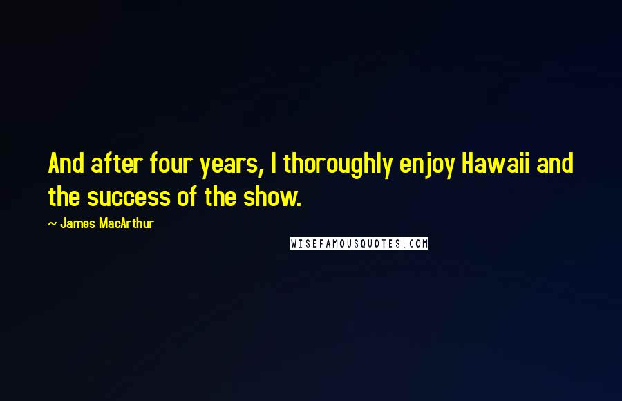 James MacArthur Quotes: And after four years, I thoroughly enjoy Hawaii and the success of the show.