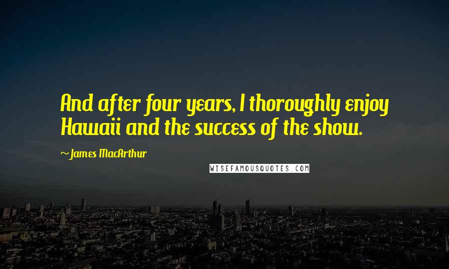 James MacArthur Quotes: And after four years, I thoroughly enjoy Hawaii and the success of the show.