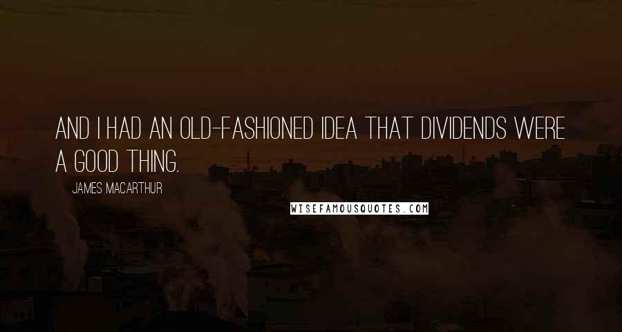 James MacArthur Quotes: And I had an old-fashioned idea that dividends were a good thing.