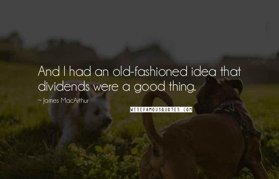 James MacArthur Quotes: And I had an old-fashioned idea that dividends were a good thing.